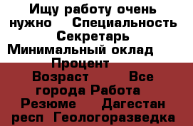 Ищу работу очень нужно! › Специальность ­ Секретарь › Минимальный оклад ­ 50 000 › Процент ­ 30 000 › Возраст ­ 18 - Все города Работа » Резюме   . Дагестан респ.,Геологоразведка п.